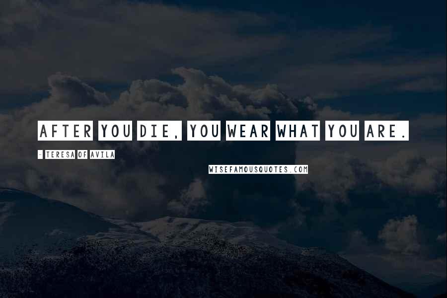 Teresa Of Avila Quotes: After you die, you wear what you are.
