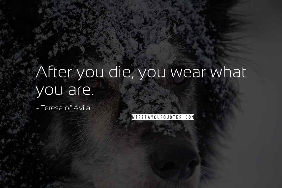 Teresa Of Avila Quotes: After you die, you wear what you are.