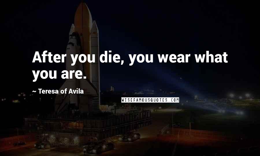 Teresa Of Avila Quotes: After you die, you wear what you are.