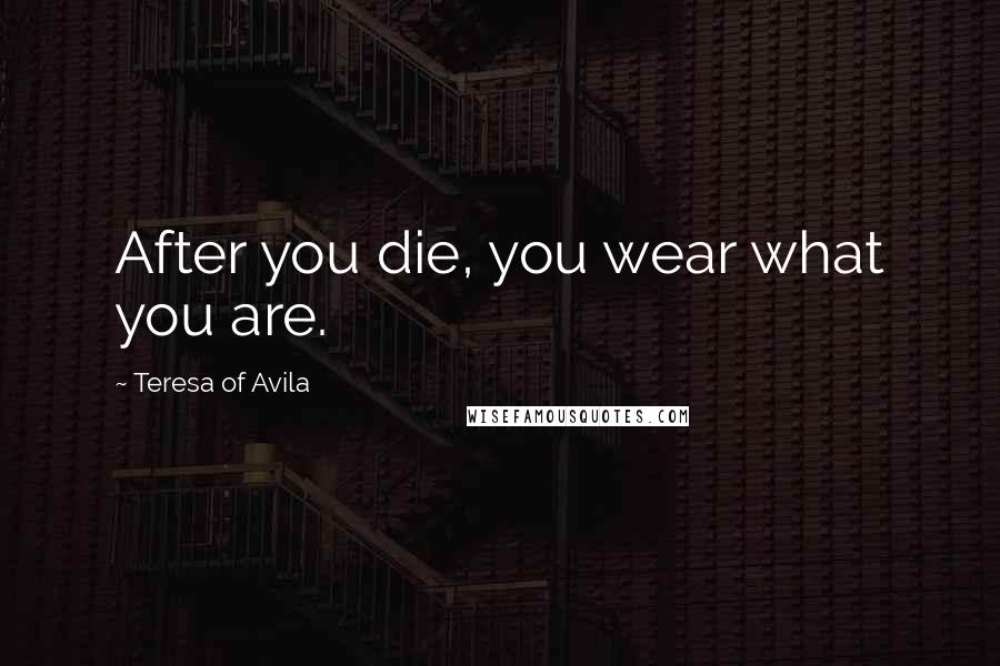 Teresa Of Avila Quotes: After you die, you wear what you are.