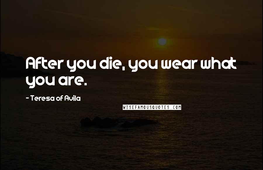 Teresa Of Avila Quotes: After you die, you wear what you are.
