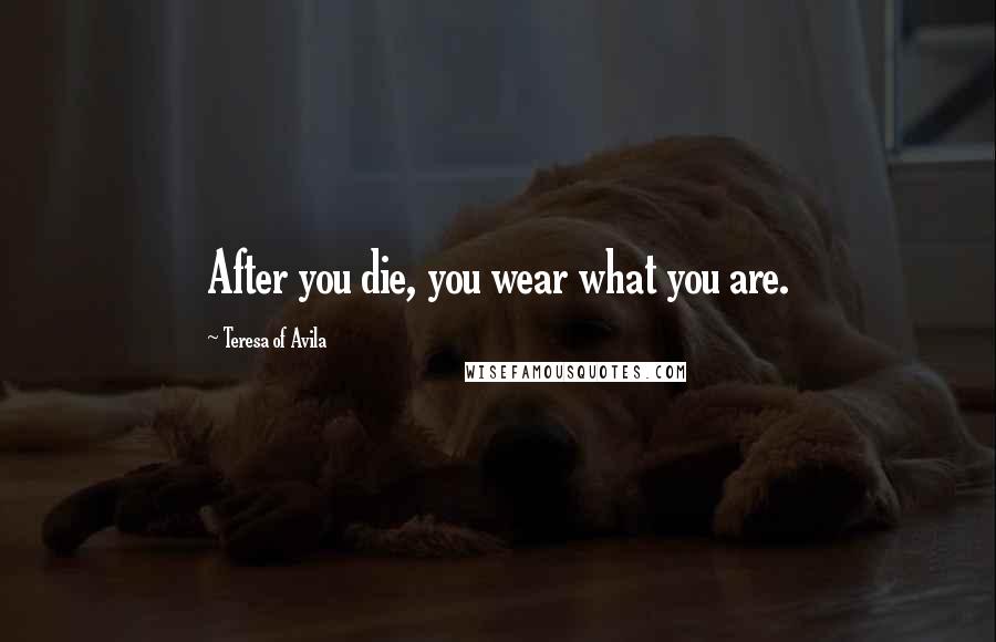 Teresa Of Avila Quotes: After you die, you wear what you are.