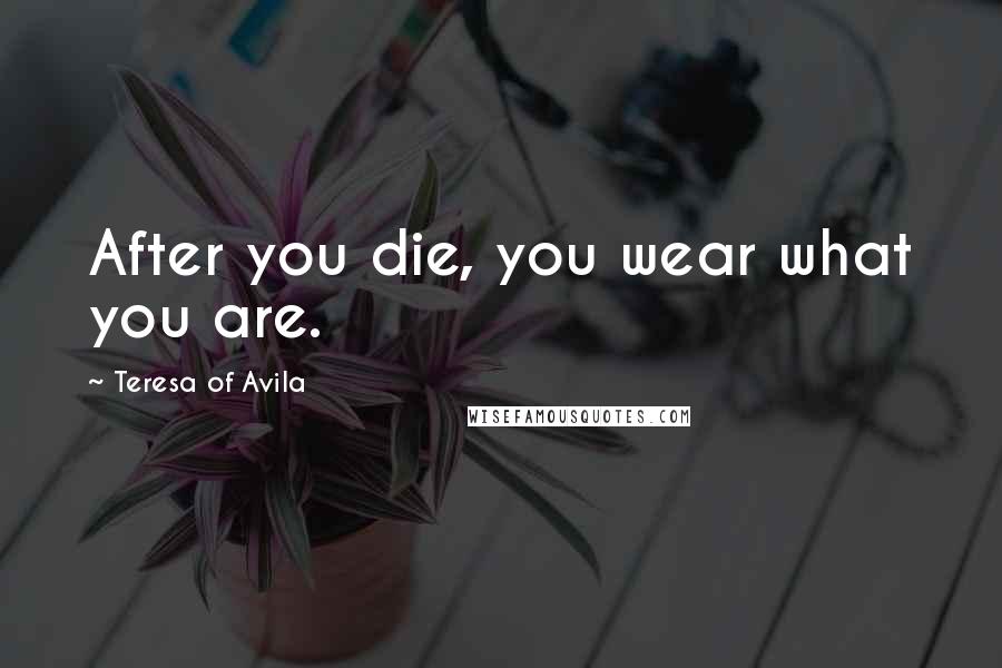 Teresa Of Avila Quotes: After you die, you wear what you are.