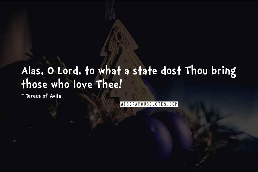 Teresa Of Avila Quotes: Alas, O Lord, to what a state dost Thou bring those who love Thee!