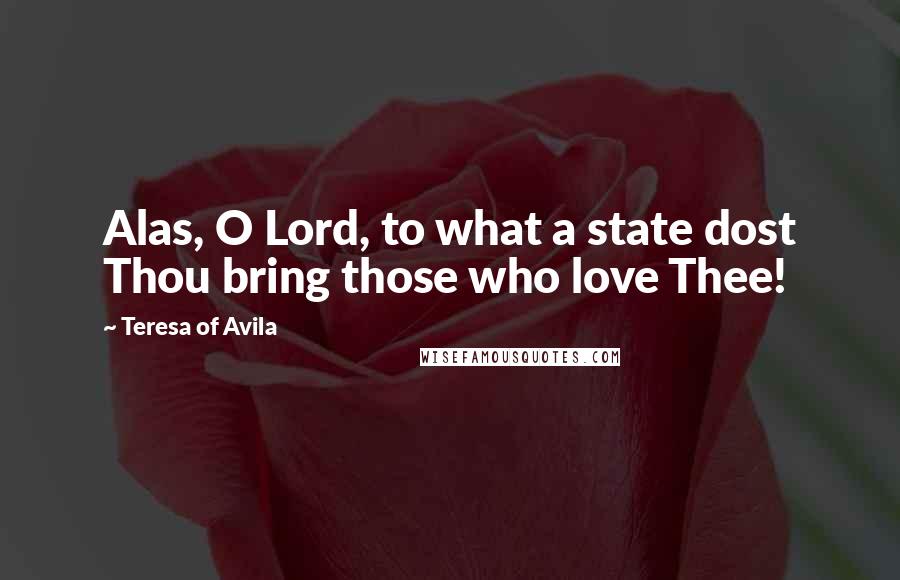 Teresa Of Avila Quotes: Alas, O Lord, to what a state dost Thou bring those who love Thee!
