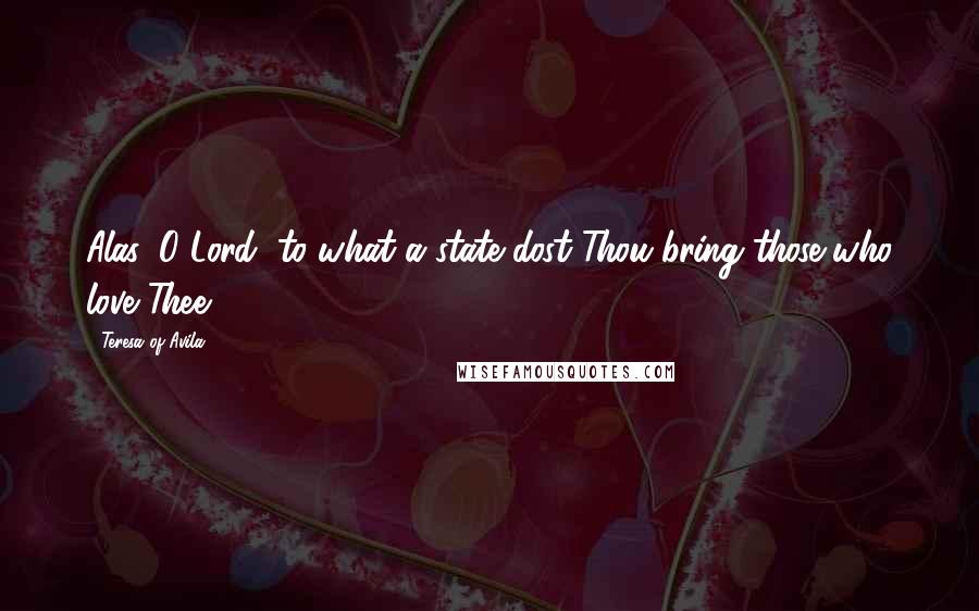 Teresa Of Avila Quotes: Alas, O Lord, to what a state dost Thou bring those who love Thee!