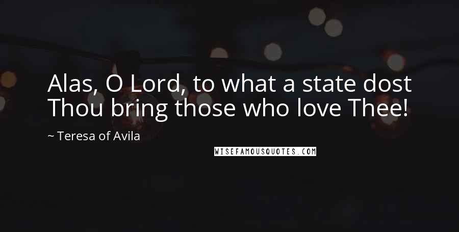 Teresa Of Avila Quotes: Alas, O Lord, to what a state dost Thou bring those who love Thee!