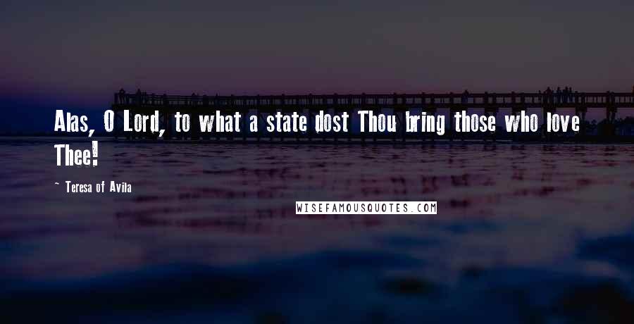 Teresa Of Avila Quotes: Alas, O Lord, to what a state dost Thou bring those who love Thee!