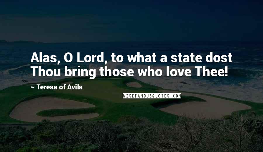 Teresa Of Avila Quotes: Alas, O Lord, to what a state dost Thou bring those who love Thee!