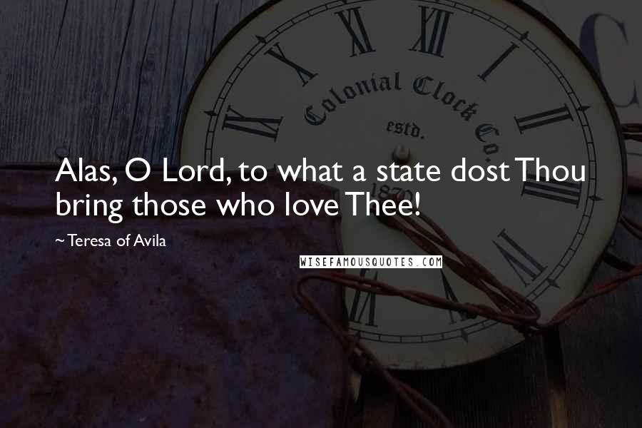 Teresa Of Avila Quotes: Alas, O Lord, to what a state dost Thou bring those who love Thee!