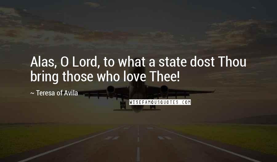 Teresa Of Avila Quotes: Alas, O Lord, to what a state dost Thou bring those who love Thee!