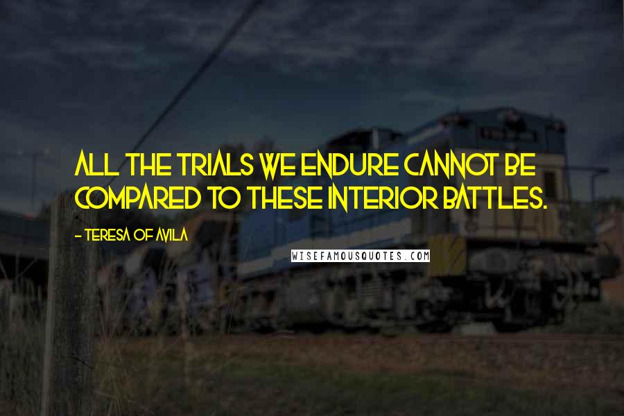 Teresa Of Avila Quotes: All the trials we endure cannot be compared to these interior battles.