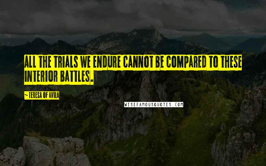 Teresa Of Avila Quotes: All the trials we endure cannot be compared to these interior battles.