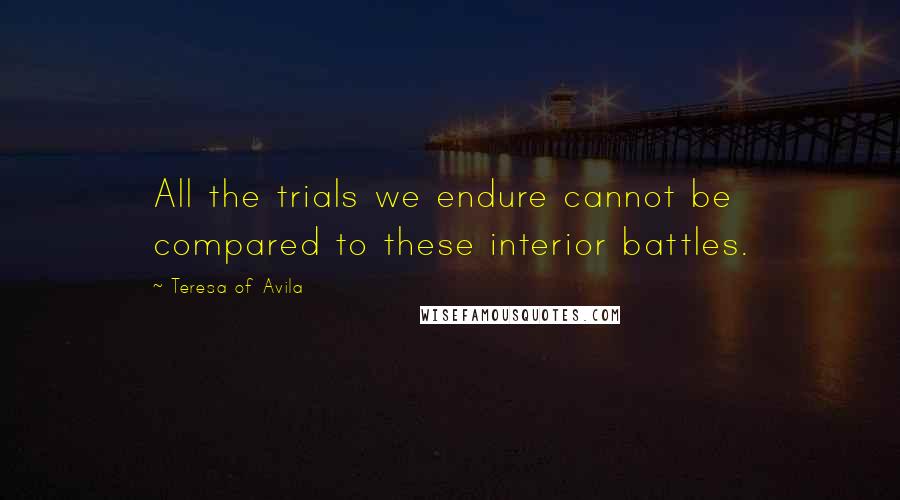 Teresa Of Avila Quotes: All the trials we endure cannot be compared to these interior battles.