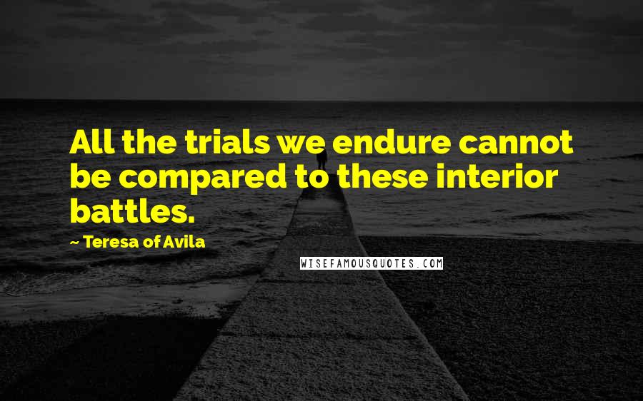 Teresa Of Avila Quotes: All the trials we endure cannot be compared to these interior battles.