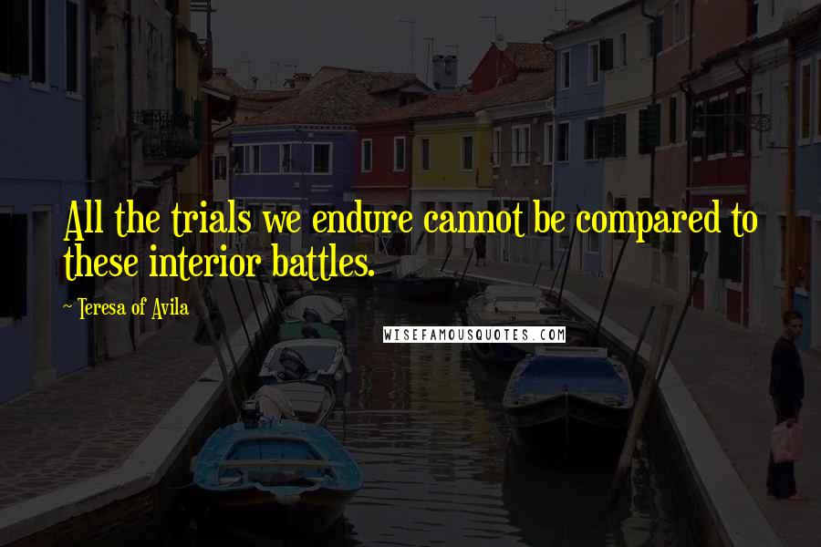 Teresa Of Avila Quotes: All the trials we endure cannot be compared to these interior battles.