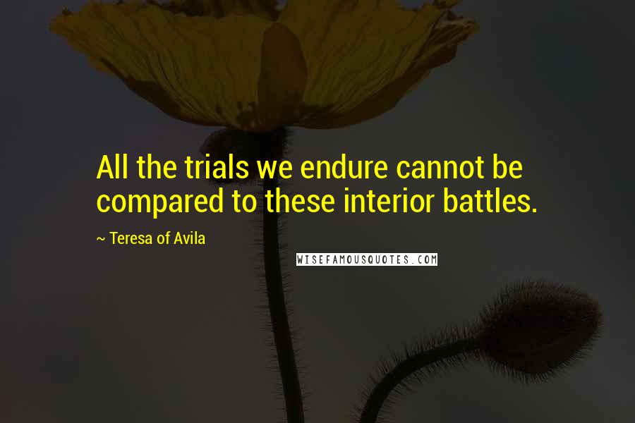 Teresa Of Avila Quotes: All the trials we endure cannot be compared to these interior battles.