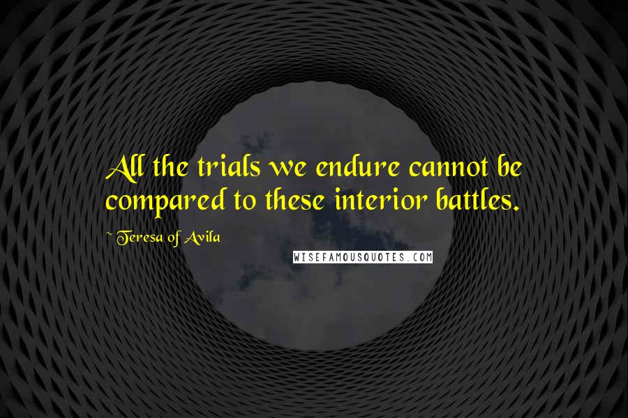 Teresa Of Avila Quotes: All the trials we endure cannot be compared to these interior battles.