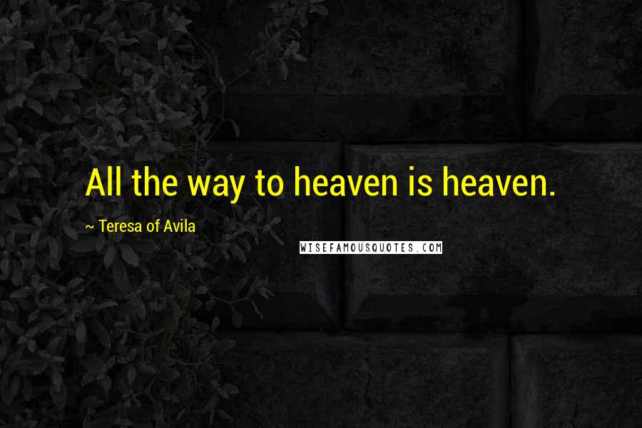 Teresa Of Avila Quotes: All the way to heaven is heaven.
