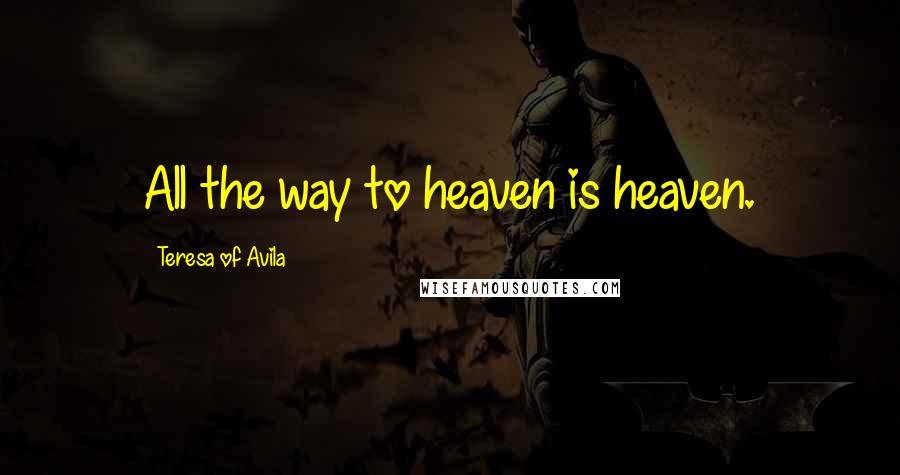 Teresa Of Avila Quotes: All the way to heaven is heaven.