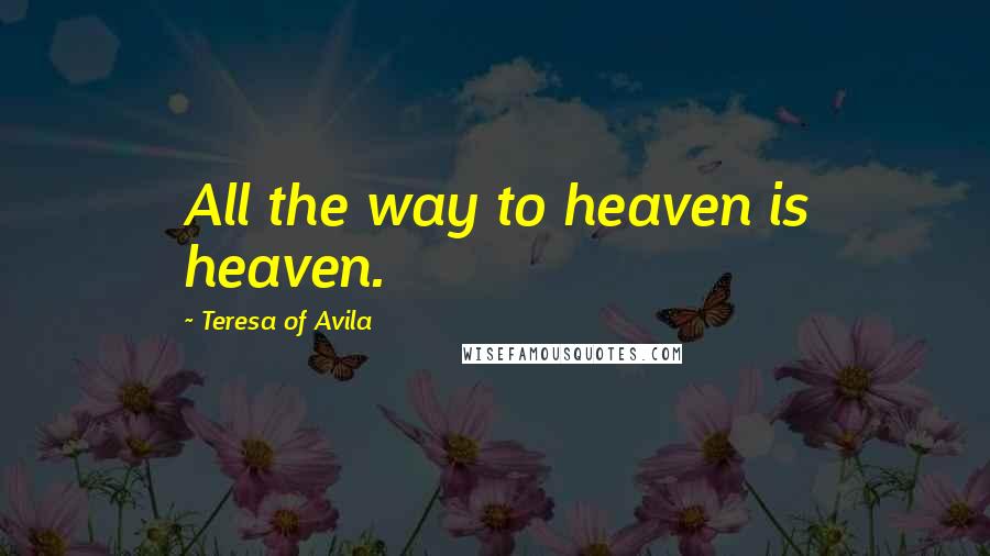 Teresa Of Avila Quotes: All the way to heaven is heaven.