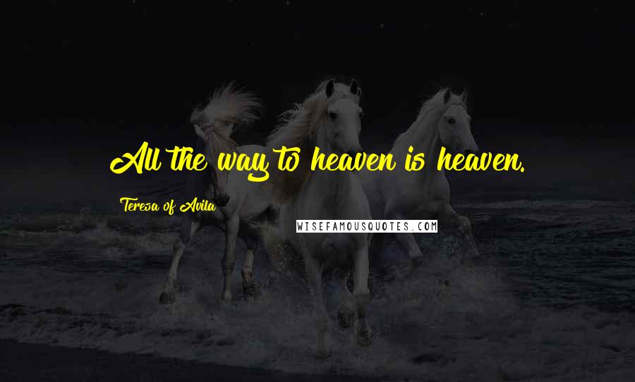 Teresa Of Avila Quotes: All the way to heaven is heaven.