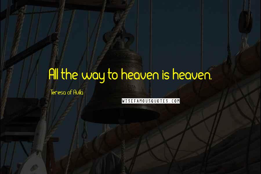 Teresa Of Avila Quotes: All the way to heaven is heaven.