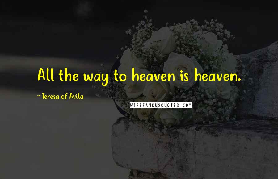 Teresa Of Avila Quotes: All the way to heaven is heaven.