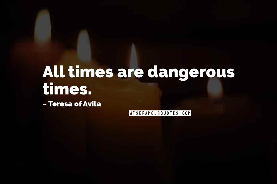 Teresa Of Avila Quotes: All times are dangerous times.