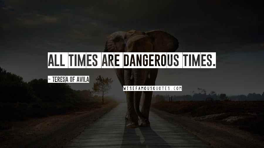 Teresa Of Avila Quotes: All times are dangerous times.