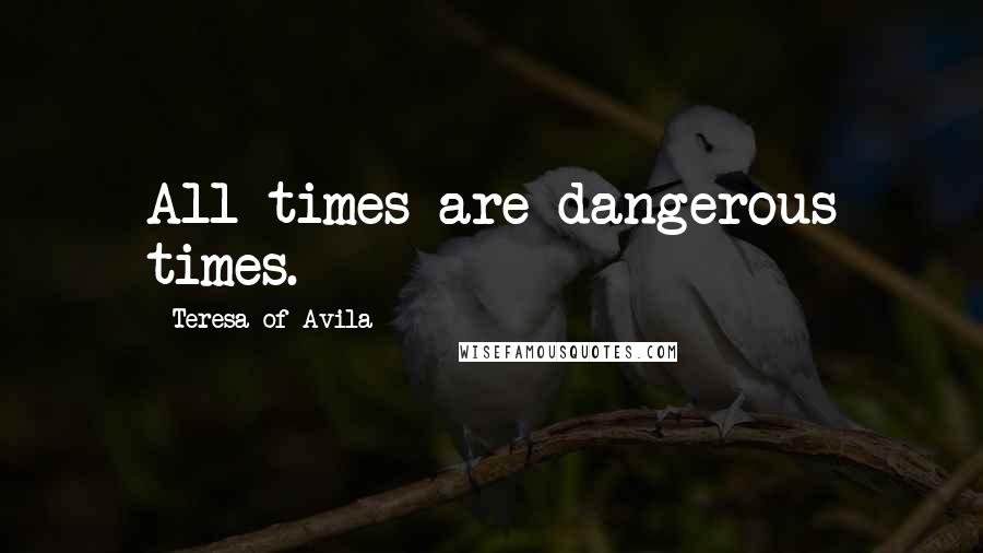 Teresa Of Avila Quotes: All times are dangerous times.