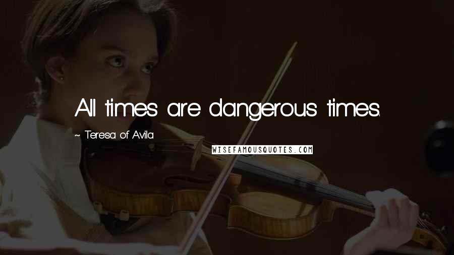 Teresa Of Avila Quotes: All times are dangerous times.