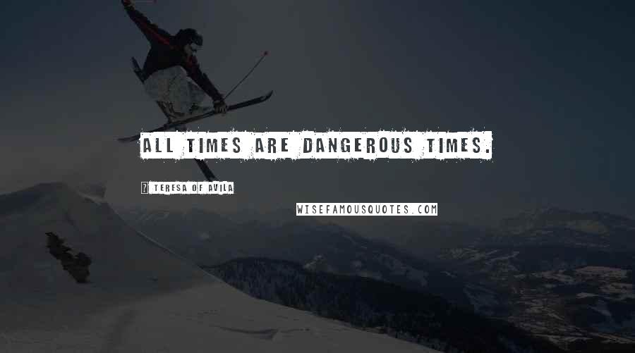 Teresa Of Avila Quotes: All times are dangerous times.