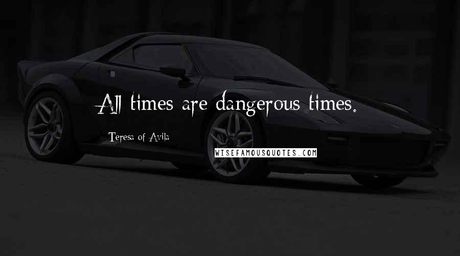 Teresa Of Avila Quotes: All times are dangerous times.