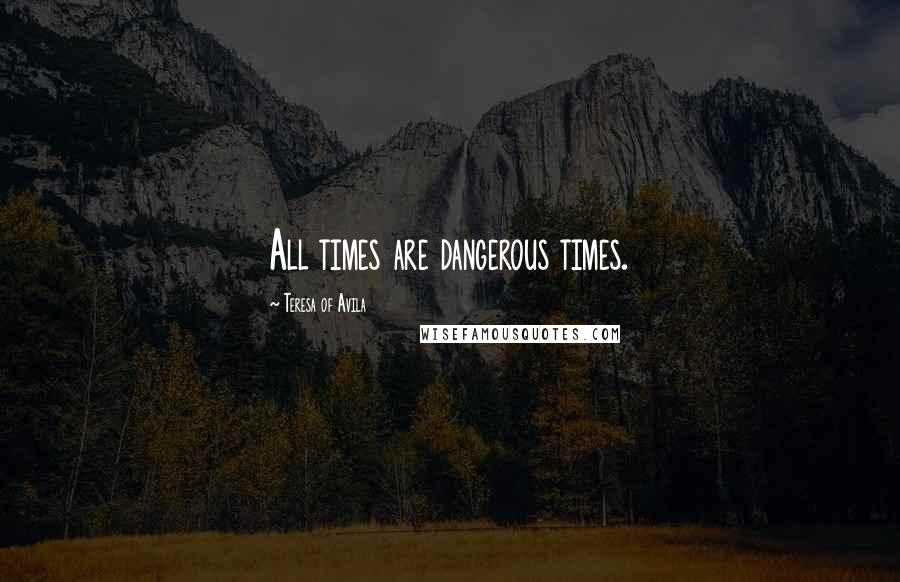 Teresa Of Avila Quotes: All times are dangerous times.