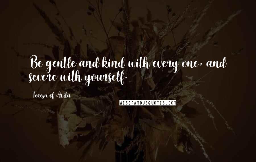 Teresa Of Avila Quotes: Be gentle and kind with every one, and severe with yourself.