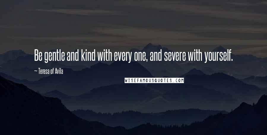 Teresa Of Avila Quotes: Be gentle and kind with every one, and severe with yourself.