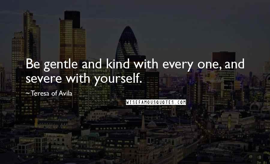 Teresa Of Avila Quotes: Be gentle and kind with every one, and severe with yourself.