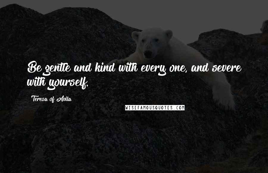 Teresa Of Avila Quotes: Be gentle and kind with every one, and severe with yourself.