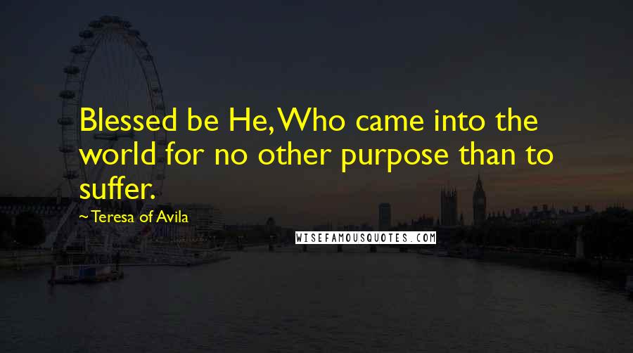 Teresa Of Avila Quotes: Blessed be He, Who came into the world for no other purpose than to suffer.