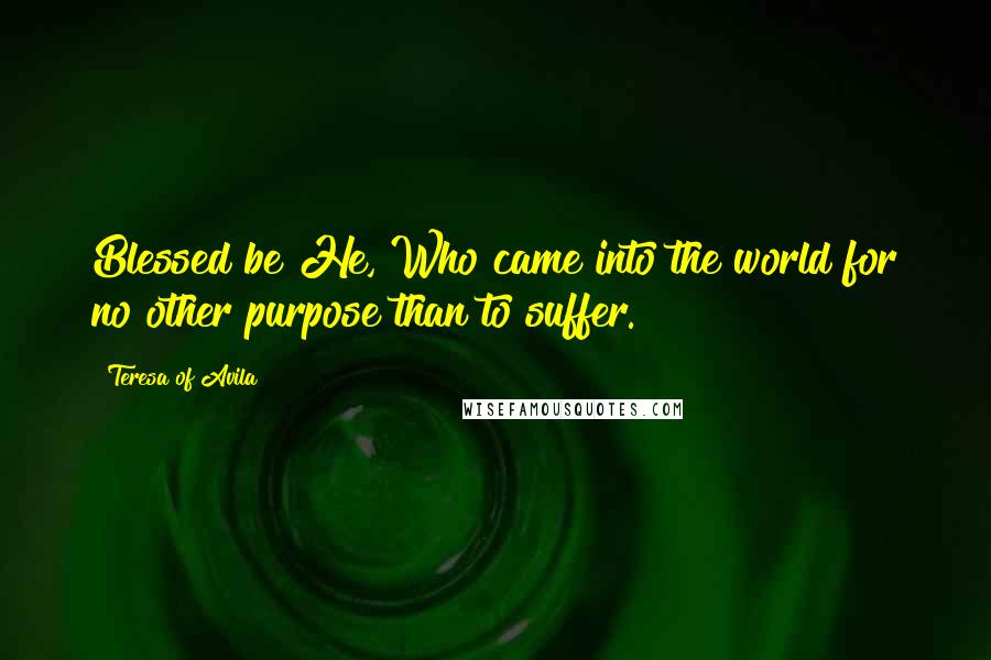 Teresa Of Avila Quotes: Blessed be He, Who came into the world for no other purpose than to suffer.