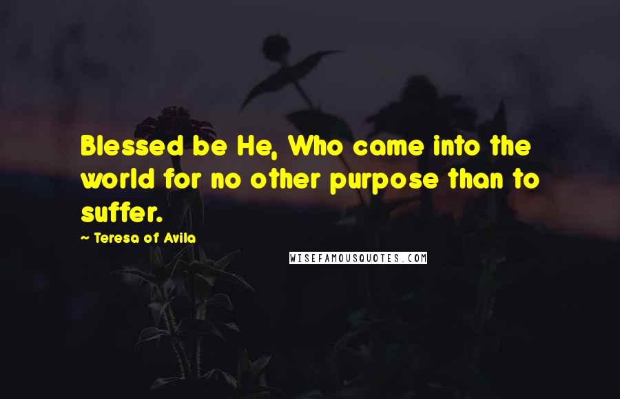 Teresa Of Avila Quotes: Blessed be He, Who came into the world for no other purpose than to suffer.