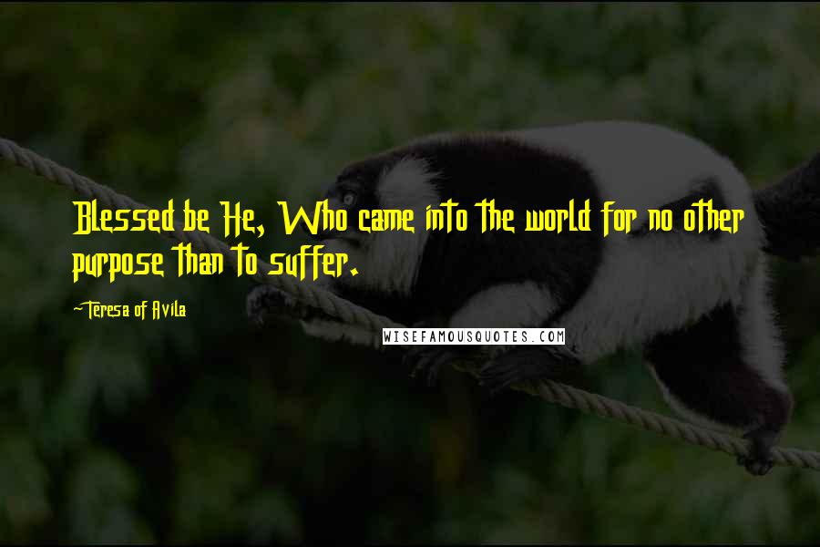 Teresa Of Avila Quotes: Blessed be He, Who came into the world for no other purpose than to suffer.