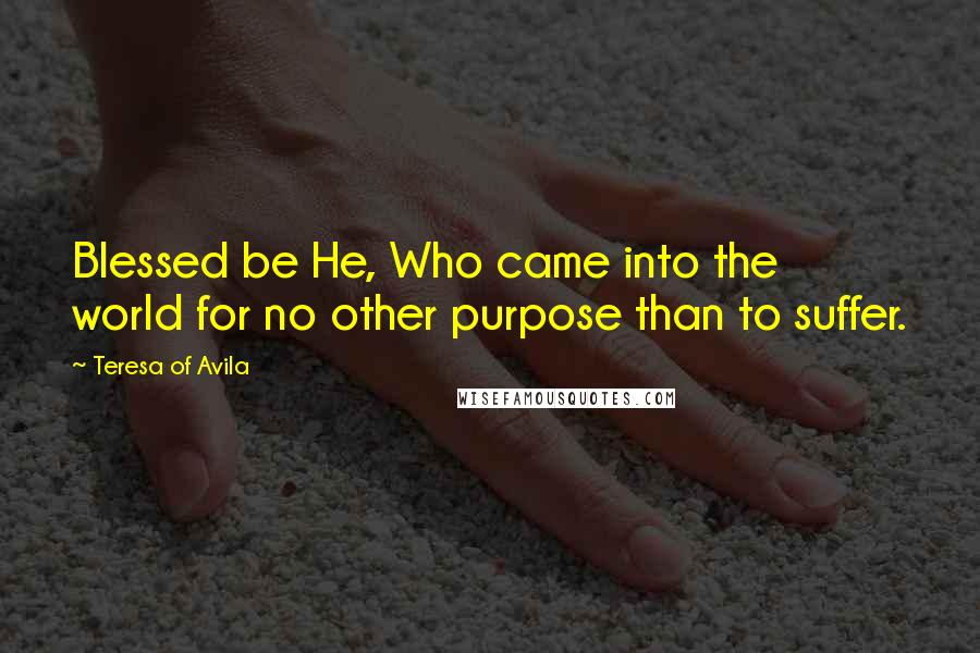 Teresa Of Avila Quotes: Blessed be He, Who came into the world for no other purpose than to suffer.