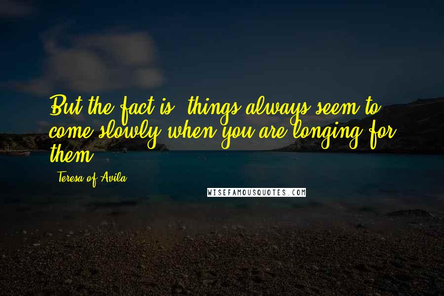 Teresa Of Avila Quotes: But the fact is, things always seem to come slowly when you are longing for them.