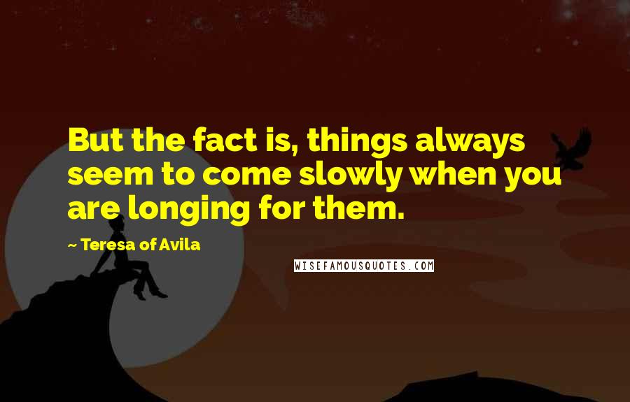 Teresa Of Avila Quotes: But the fact is, things always seem to come slowly when you are longing for them.