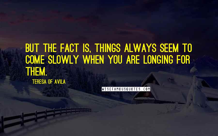 Teresa Of Avila Quotes: But the fact is, things always seem to come slowly when you are longing for them.