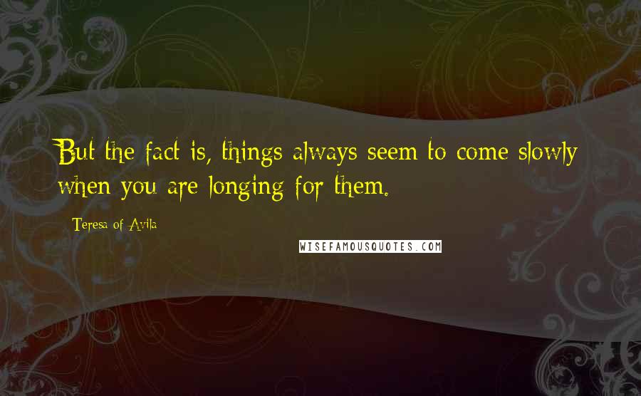 Teresa Of Avila Quotes: But the fact is, things always seem to come slowly when you are longing for them.