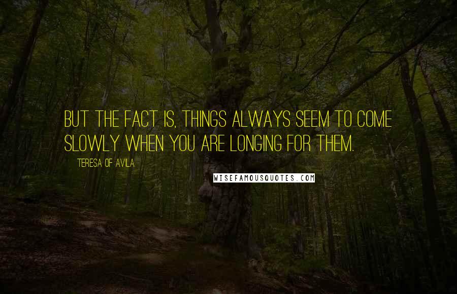 Teresa Of Avila Quotes: But the fact is, things always seem to come slowly when you are longing for them.