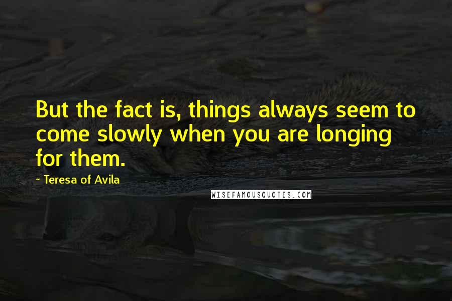 Teresa Of Avila Quotes: But the fact is, things always seem to come slowly when you are longing for them.